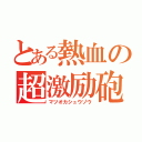 とある熱血の超激励砲（マツオカシュウゾウ）