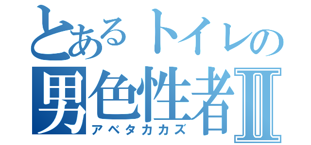 とあるトイレの男色性者Ⅱ（アベタカカズ）