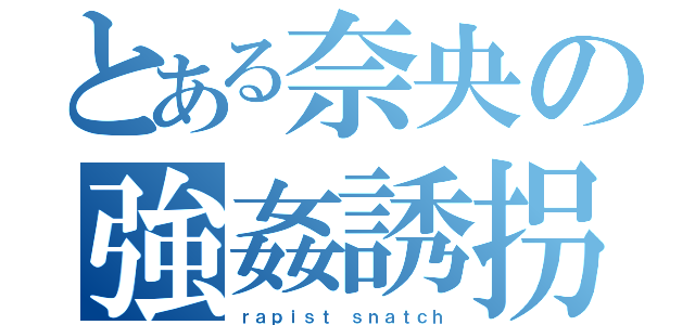 とある奈央の強姦誘拐（ｒａｐｉｓｔ ｓｎａｔｃｈ）