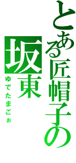 とある匠帽子の坂東（ゆでたまごぉ）