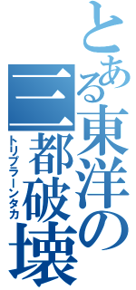 とある東洋の三都破壊者（トリプラーンタカ）