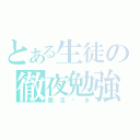 とある生徒の徹夜勉強（悪足搔き）