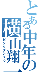 とある中年の横山翔一（ピンクダンユウ）