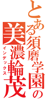 とある須磨学園の美濃輪茂（インデックス）