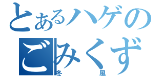 とあるハゲのごみくず（冬風）