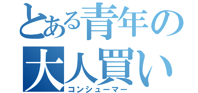 とある青年の大人買い（コンシューマー）