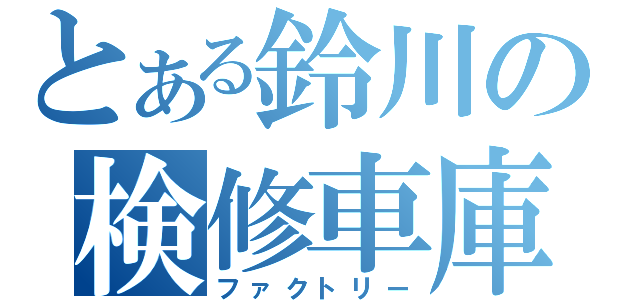 とある鈴川の検修車庫（ファクトリー）