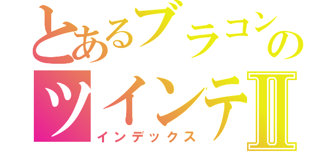 とあるブラコンのツインテＪＫⅡ（インデックス）