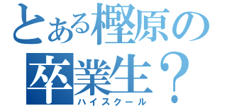 とある樫原の卒業生？（ハイスクール）