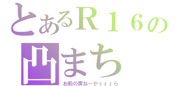 とあるＲ１６の凸まち（お前の席ねーかｒｒｒら）