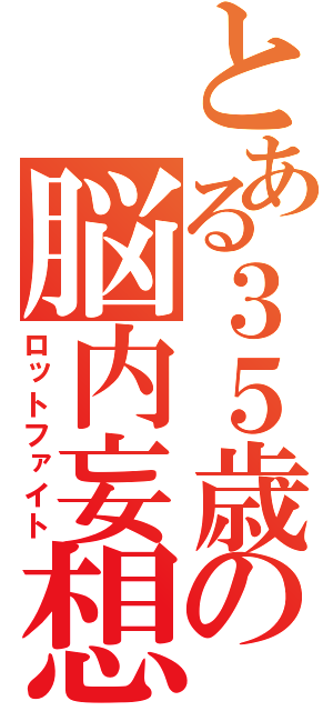 とある３５歳の脳内妄想（ロットファイト）