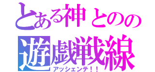 とある神とのの遊戯戦線（アッシェンテ！！）