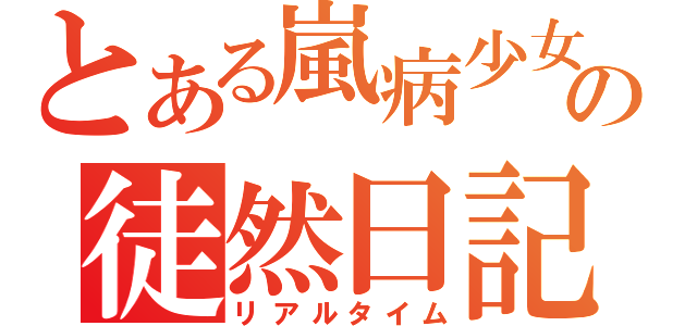 とある嵐病少女の徒然日記（リアルタイム）