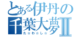 とある伊丹の千葉大夢Ⅱ（た☆わ☆し☆）