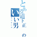 とある道下正樹のいい男（やらないか）