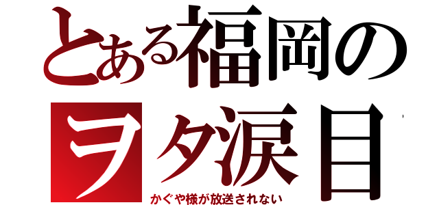 とある福岡のヲタ涙目（かぐや様が放送されない）