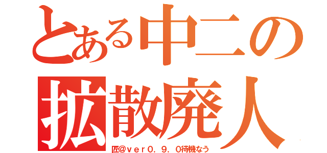 とある中二の拡散廃人（匠＠ｖｅｒ０．９．０待機なう）