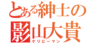 とある紳士の影山大貴（ゲリピーマン）