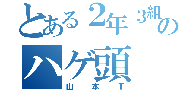 とある２年３組のハゲ頭（山本Ｔ）