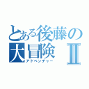 とある後藤の大冒険Ⅱ（アドベンチャー）