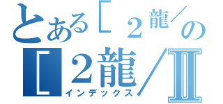 とある［２龍／２龍］の［２龍／２龍］Ⅱ（インデックス）