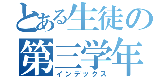 とある生徒の第三学年（インデックス）