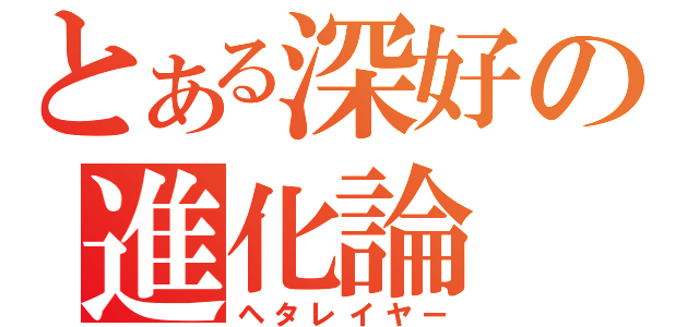 とある深好の進化論（ヘタレイヤー）