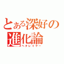 とある深好の進化論（ヘタレイヤー）