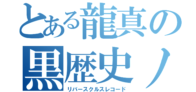 とある龍真の黒歴史ノート（リバースクルスレコード）