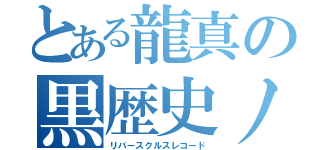 とある龍真の黒歴史ノート（リバースクルスレコード）