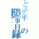 とある平の返事目録（アイッ！）