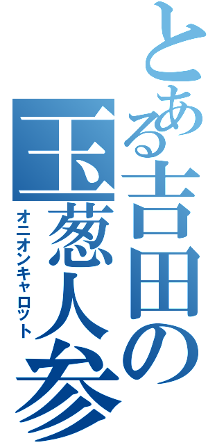 とある吉田の玉葱人参（オニオンキャロット）