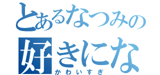 とあるなつみの好きになる（かわいすぎ）