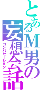 とあるＭ男の妄想会話（コンバセーション）