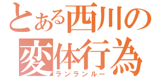 とある西川の変体行為（ランランルー）