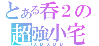 とある呑２の超強小宅（ＸＤＸＤＤ）