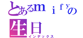 とあるｍｉｆｙの生日（インデックス）