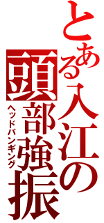 とある入江の頭部強振（ヘッドバンギング）