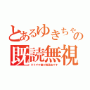 とあるゆきちゃんの既読無視（そうです僕が既読虫です）