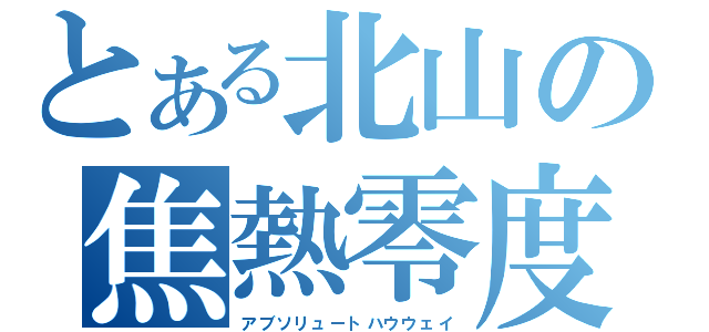 とある北山の焦熱零度（アブソリュートハウウェイ）