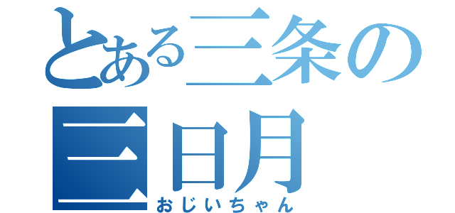 とある三条の三日月（おじいちゃん）