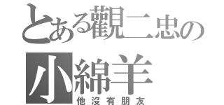 とある觀二忠の小綿羊（他沒有朋友）