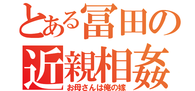 とある冨田の近親相姦（お母さんは俺の嫁）