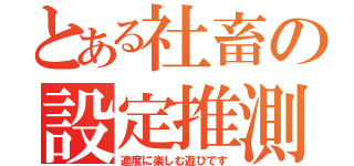 とある社畜の設定推測（適度に楽しむ遊びです）