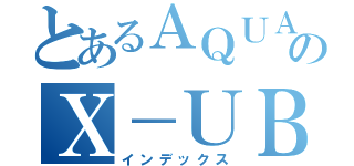 とあるＡＱＵＡのＸ－ＵＢＡＮ（インデックス）