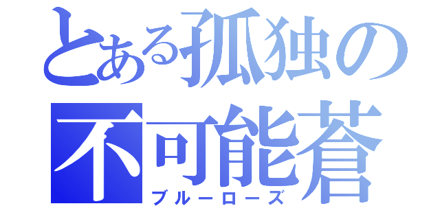 とある孤独の不可能蒼華（ブルーローズ）