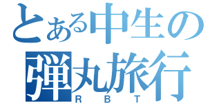 とある中生の弾丸旅行（ＲＢＴ）