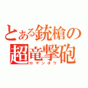 とある銃槍の超竜撃砲（ロマンホウ）