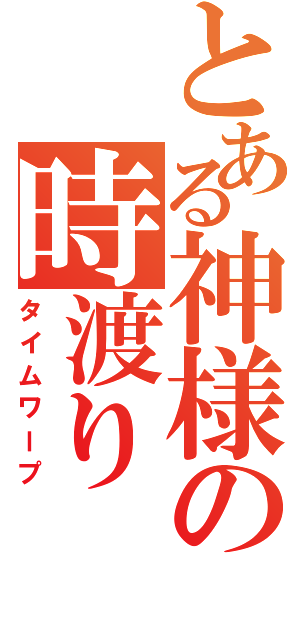 とある神様の時渡り（タイムワープ）