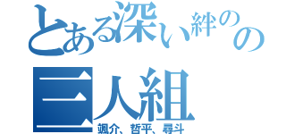 とある深い絆のの三人組（颯介、哲平、尋斗）